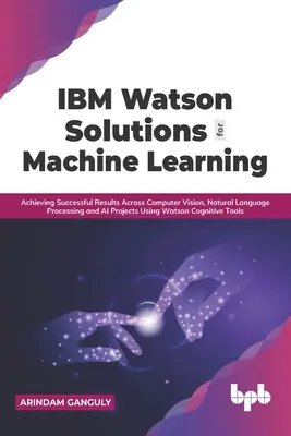 IBM Watson-Lösungen für maschinelles Lernen: Erfolgreiche Ergebnisse bei Computer Vision, natürlicher Sprachverarbeitung und KI-Projekten mit Wats - IBM Watson Solutions for Machine Learning: Achieving Successful Results Across Computer Vision, Natural Language Processing and AI Projects Using Wats