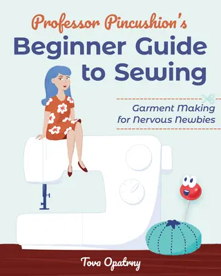 Professor Pincushion's Beginner Guide to Sewing: Kleidungsstückherstellung für nervöse Neulinge - Professor Pincushion's Beginner Guide to Sewing: Garment Making for Nervous Newbies