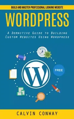 Wordpress: Erstellen und meistern Sie professionell aussehende Websites (Ein definitiver Leitfaden zur Erstellung benutzerdefinierter Websites mit Wordpress) - Wordpress: Build and Master Professional Looking Website (A Definitive Guide to Building Custom Websites Using Wordpress)