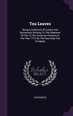 Teeblätter: Eine Sammlung von Briefen und Dokumenten über den Versand von Tee in die amerikanischen Kolonien im Jahre 1773, - Tea Leaves: Being A Collection Of Letters And Documents Relating To The Shipment Of Tea To The American Colonies In The Year 1773,