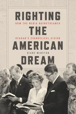Den amerikanischen Traum korrigieren: Wie die Medien Reagans evangelikale Vision in den Mainstream brachten - Righting the American Dream: How the Media Mainstreamed Reagan's Evangelical Vision