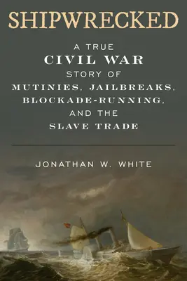 Schiffbrüchig: Eine wahre Geschichte aus dem Bürgerkrieg über Meutereien, Gefängnisausbrüche, Blockadeflucht und Sklavenhandel - Shipwrecked: A True Civil War Story of Mutinies, Jailbreaks, Blockade-Running, and the Slave Trade