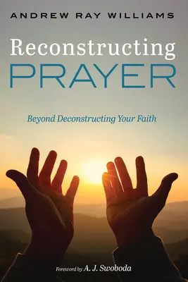 Das Gebet rekonstruieren: Jenseits der Dekonstruktion Ihres Glaubens - Reconstructing Prayer: Beyond Deconstructing Your Faith