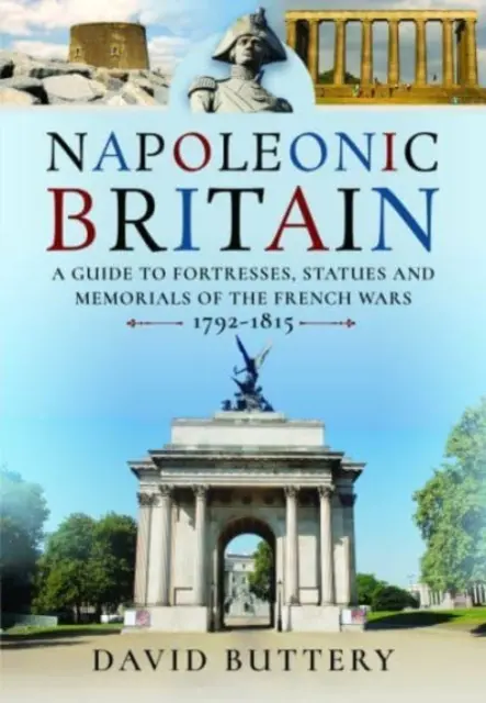 Das napoleonische Großbritannien: Ein Führer zu Festungen, Statuen und Denkmälern der Franzosenkriege 1792-1815 - Napoleonic Britain: A Guide to Fortresses, Statues and Memorials of the French Wars 1792-1815