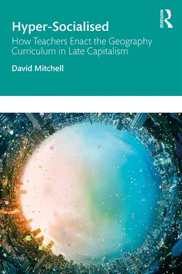 Hyper-Sozialisiert: Wie Lehrer das Geographie-Curriculum im Spätkapitalismus umsetzen: Wie Lehrer das Geographie-Curriculum im Spätkapitalismus umsetzen - Hyper-Socialised: How Teachers Enact the Geography Curriculum in Late Capitalism: How Teachers Enact the Geography Curriculum in Late Capitalism