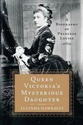 Königin Victorias geheimnisvolle Tochter: Eine Biographie von Prinzessin Louise - Queen Victoria's Mysterious Daughter: A Biography of Princess Louise