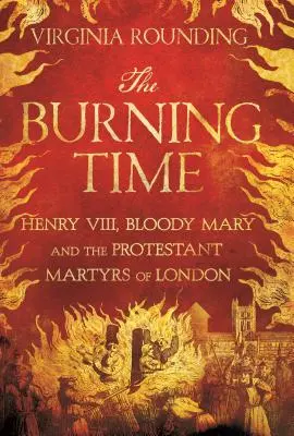 Die brennende Zeit: Heinrich VIII., die blutige Maria und die protestantischen Märtyrer von London - The Burning Time: Henry VIII, Bloody Mary, and the Protestant Martyrs of London