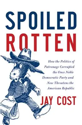 Verwöhnte Fäulnis: Wie die Politik des Mäzenatentums die einst edle Demokratische Partei korrumpierte und nun die amerikanische Republik bedroht - Spoiled Rotten: How the Politics of Patronage Corrupted the Once Noble Democratic Party and Now Threatens the American Republic