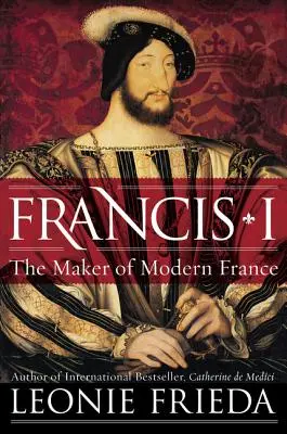 Francisco I: O criador da França moderna - Francis I: The Maker of Modern France