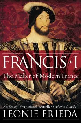 Franz I: Der Schöpfer des modernen Frankreichs - Francis I: The Maker of Modern France