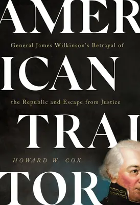 Amerikanischer Verräter: General James Wilkinsons Verrat an der Republik und seine Flucht vor der Justiz - American Traitor: General James Wilkinson's Betrayal of the Republic and Escape from Justice