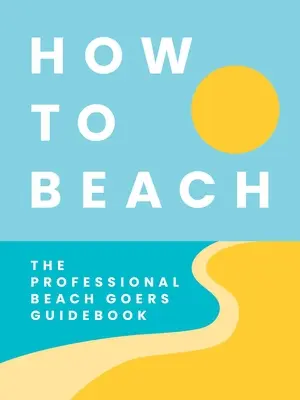 Wie man strandet: Das Handbuch für professionelle Strandbesucher - How to Beach: The Professional Beachgoer's Guidebook