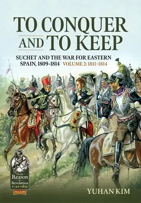 Erobern und behalten - Suchet und der Krieg um Ostspanien, 1809-1814: Band 2 - 1811-1814 - To Conquer and to Keep - Suchet and the War for Eastern Spain, 1809-1814: Volume 2 - 1811-1814