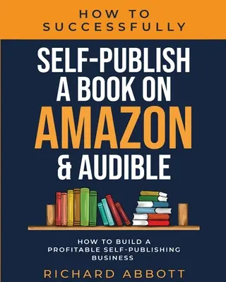 Erfolgreiche Selbstveröffentlichung eines Buches auf Amazon & Audible: Wie man ein profitables Self-Publishing-Geschäft aufbaut: Wie man ein profitables Selbstverlagsgeschäft aufbaut - How To Successfully Self-Publish A Book On Amazon & Audible: How To Build A Profitable Self-Publishing Business: How To Build A Profitable Self-Publis