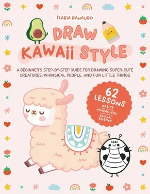 Zeichnen im Kawaii-Stil: Eine Schritt-für-Schritt-Anleitung für Anfänger zum Zeichnen von super-süßen Kreaturen, skurrilen Menschen und lustigen kleinen Dingen - 62 Lektionen - Draw Kawaii Style: A Beginner's Step-By-Step Guide for Drawing Super-Cute Creatures, Whimsical People, and Fun Little Things - 62 Lessons