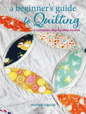Anleitung zum Quilten für Anfängerinnen: Ein kompletter Schritt-für-Schritt-Kurs - A Beginner's Guide to Quilting: A Complete Step-By-Step Course