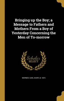 Erziehung des Jungen; Eine Botschaft an Väter und Mütter von einem Jungen von gestern über die Männer von morgen - Bringing Up the Boy; A Message to Fathers and Mothers from a Boy of Yesterday Concerning the Men of To-Morrow