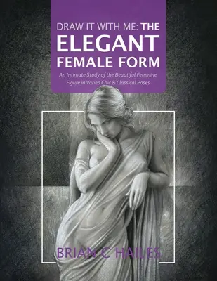 Draw It With Me - Die elegante weibliche Form: Eine intime Studie der schönen weiblichen Figur in verschiedenen schicken und klassischen Posen - Draw It With Me - The Elegant Female Form: An Intimate Study of the Beautiful Feminine Figure in Varied Chic & Classical Poses