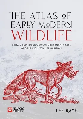 Der Atlas der Wildtiere der frühen Neuzeit: Großbritannien und Irland zwischen dem Mittelalter und der industriellen Revolution - The Atlas of Early Modern Wildlife: Britain and Ireland Between the Middle Ages and the Industrial Revolution