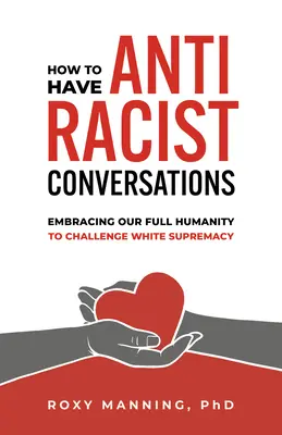 Wie man antirassistische Gespräche führt: Unsere volle Menschlichkeit umarmen, um die weiße Vorherrschaft herauszufordern - How to Have Antiracist Conversations: Embracing Our Full Humanity to Challenge White Supremacy