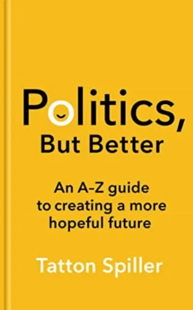 Politik, aber besser - Ein Leitfaden von A bis Z für eine hoffnungsvollere Zukunft - Politics, But Better - An A - Z Guide to Creating a More Hopeful Future