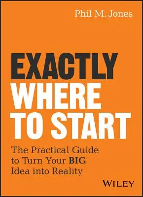 Wo genau soll ich anfangen? Der praktische Leitfaden zur Verwirklichung Ihrer großen Idee - Exactly Where to Start: The Practical Guide to Turn Your Big Idea Into Reality