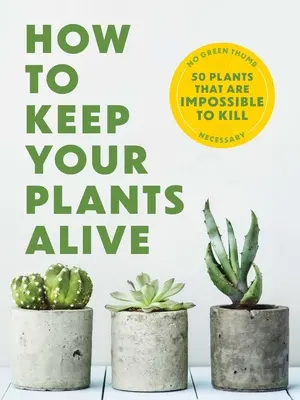 How to Keep Your Plants Alive: 50 Pflanzen, die unmöglich zu töten sind - How to Keep Your Plants Alive: 50 Plants That Are Impossible to Kill