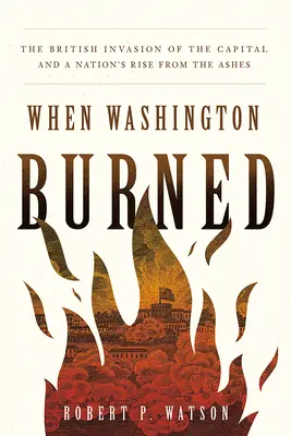 Als Washington brannte: Die britische Invasion der Hauptstadt und der Aufstieg einer Nation aus der Asche - When Washington Burned: The British Invasion of the Capital and a Nation's Rise from the Ashes