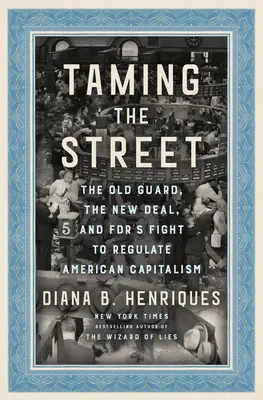 Die Zähmung der Straße: Die alte Garde, der New Deal und der Kampf der Fdr zur Regulierung des amerikanischen Kapitalismus - Taming the Street: The Old Guard, the New Deal, and Fdr's Fight to Regulate American Capitalism