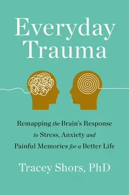 Alltägliches Trauma: Die Reaktion des Gehirns auf Stress, Angst und schmerzhafte Erinnerungen für ein besseres Leben - Everyday Trauma: Remapping the Brain's Response to Stress, Anxiety, and Painful Memories for a Better Life