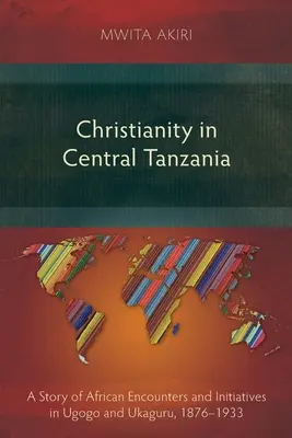 Das Christentum in Zentraltansania: Eine Geschichte der afrikanischen Begegnungen und Initiativen in Ugogo und Ukaguru, 1876-1933 - Christianity in Central Tanzania: A Story of African Encounters and Initiatives in Ugogo and Ukaguru, 1876-1933