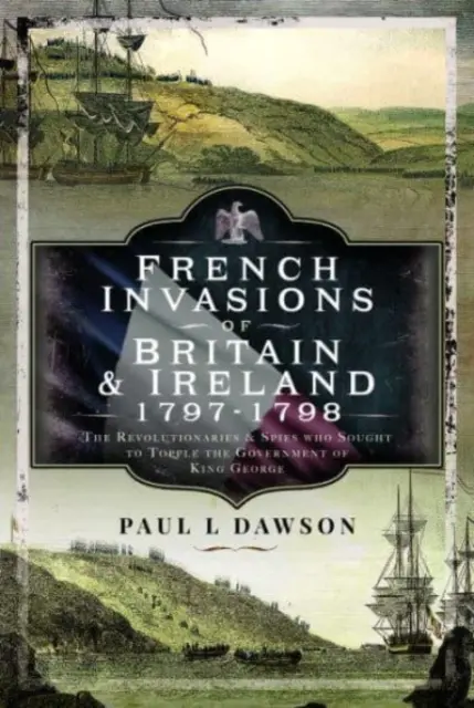 Französische Invasionen in Großbritannien und Irland, 1797-1798: Die Revolutionäre und Spione, die versuchten, die Regierung von König Georg zu stürzen - French Invasions of Britain and Ireland, 1797-1798: The Revolutionaries and Spies Who Sought to Topple the Government of King George