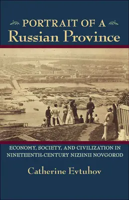 Porträt einer russischen Provinz: Wirtschaft, Gesellschaft und Zivilisation in Nishnij Nowgorod im neunzehnten Jahrhundert - Portrait of a Russian Province: Economy, Society, and Civilization in Nineteenth-Century Nizhnii Novgorod
