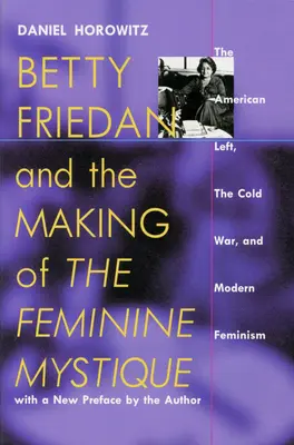 Betty Friedan und die Entstehung der Feminine Mystique: Die amerikanische Linke, der Kalte Krieg und der moderne Feminismus - Betty Friedan and the Making of the Feminine Mystique: The American Left, the Cold War, and Modern Feminism