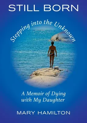 Still Born - Der Schritt ins Unbekannte: Eine Erinnerung an das Sterben mit meiner Tochter - Still Born - Stepping into the Unknown: A Memoir of Dying with My Daughter