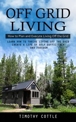 Off Grid Living: Wie man ein Leben außerhalb des Netzes plant und durchführt (Lernen Sie, wie Sie ein Leben außerhalb des Netzes führen und ein Leben in Selbstversorgung schaffen können) - Off Grid Living: How to Plan and Execute Living Off the Grid (Learn How to Thrive Living Off the Grid Create a Life of Self Sufficiency