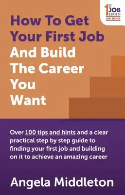 Wie Sie Ihren ersten Job bekommen und die Karriere machen, die Sie wollen: Über 100 Tipps und Hinweise und eine klare, praktische Schritt-für-Schritt-Anleitung, um Ihren ersten Job zu finden und - How to Get Your First Job and Build the Career You Want: Over 100 Tips and Hints and a Clear Practical Step by Step Guide to Finding Your First Job an