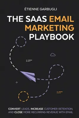 Das SaaS E-Mail Marketing Playbook: Konvertieren Sie Leads, erhöhen Sie die Kundenbindung und schließen Sie mehr wiederkehrende Umsätze mit E-Mail ab - The SaaS Email Marketing Playbook: Convert Leads, Increase Customer Retention, and Close More Recurring Revenue With Email