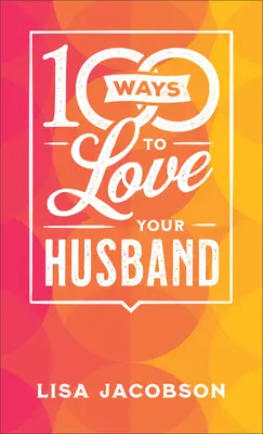 100 Wege, Ihren Ehemann zu lieben: Der einfache, kraftvolle Weg zu einer liebevollen Ehe - 100 Ways to Love Your Husband: The Simple, Powerful Path to a Loving Marriage