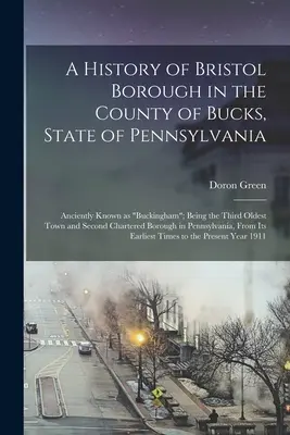Die Geschichte von Bristol Borough in der Grafschaft Bucks, Staat Pennsylvania: Früher bekannt als Buckingham; als drittälteste Stadt und zweitälteste Char - A History of Bristol Borough in the County of Bucks, State of Pennsylvania: Anciently Known as Buckingham; Being the Third Oldest Town and Second Char