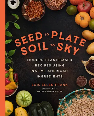 Von der Saat bis zum Teller, vom Boden bis zum Himmel: Moderne pflanzliche Rezepte mit Zutaten der amerikanischen Ureinwohner - Seed to Plate, Soil to Sky: Modern Plant-Based Recipes Using Native American Ingredients