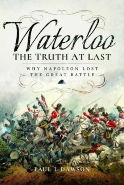 Waterloo: Endlich die Wahrheit: Warum Napoleon die große Schlacht verlor - Waterloo: The Truth at Last: Why Napoleon Lost the Great Battle