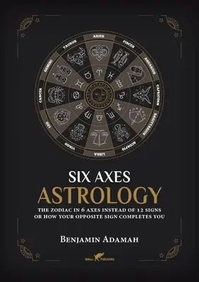 Sechs-Achsen-Astrologie: Der Tierkreis in 6 Achsen anstelle von 12 Zeichen oder wie Ihr entgegengesetztes Zeichen Sie vervollständigt - Six Axes Astrology: The zodiac in 6 axes instead of 12 signs or how your opposite sign completes you