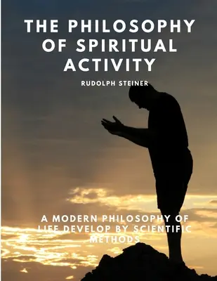 Die Philosophie der spirituellen Aktivität - Eine moderne Lebensphilosophie, entwickelt mit wissenschaftlichen Methoden - The Philosophy of Spiritual Activity - A Modern Philosophy of Life Develop by Scientific Methods