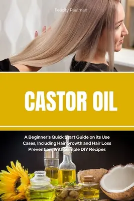 Rizinusöl: Eine Kurzanleitung für Einsteiger über seine Anwendungsgebiete, einschließlich Haarwachstum und Haarausfallprävention, mit Beispielrezepten zum Selbermachen - Castor Oil: A Beginner's Quick Start Guide on its Use Cases, Including Hair Growth and Hair Loss Prevention, With Sample DIY Recip