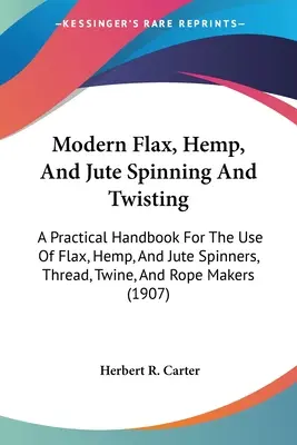 Modern Flax, Hemp, And Jute Spinning And Twisting: Ein praktisches Handbuch für den Gebrauch von Flachs-, Hanf- und Jutespinnern, Garn-, Zwirn- und Seilmachern ( - Modern Flax, Hemp, And Jute Spinning And Twisting: A Practical Handbook For The Use Of Flax, Hemp, And Jute Spinners, Thread, Twine, And Rope Makers (