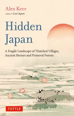 Verborgenes Japan: Eine erstaunliche Welt strohgedeckter Dörfer, uralter Schreine und urzeitlicher Wälder - Hidden Japan: An Astonishing World of Thatched Villages, Ancient Shrines and Primeval Forests