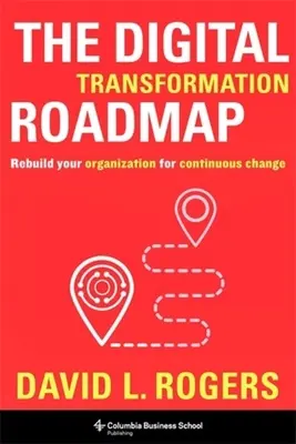 Der Fahrplan für die digitale Transformation: Bauen Sie Ihre Organisation für den kontinuierlichen Wandel um - The Digital Transformation Roadmap: Rebuild Your Organization for Continuous Change