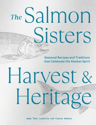 Die Lachsschwestern: Ernte und Erbe: Saisonale Rezepte und Traditionen, die den Geist Alaskas zelebrieren - The Salmon Sisters: Harvest & Heritage: Seasonal Recipes and Traditions That Celebrate the Alaskan Spirit