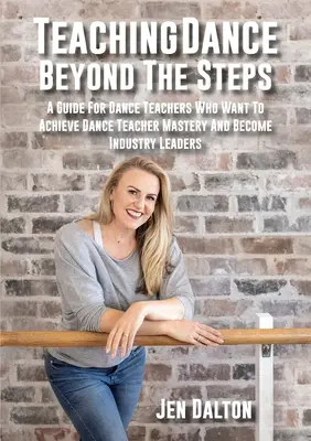 Tanzunterricht jenseits der Steps: Ein Leitfaden für Tanzpädagogen, die die Tanzpädagogik meistern und in der Branche führend werden wollen - Teaching Dance Beyond The Steps: A Guide For Dance Teachers Who Want To Achieve Dance Teacher Mastery And Become Industry Leaders